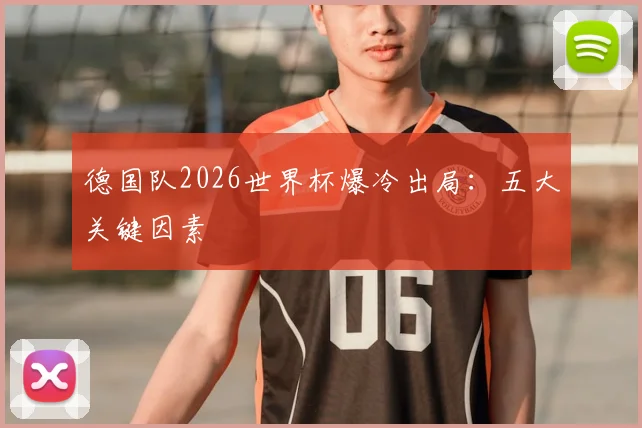 德国队2026世界杯爆冷出局：五大关键因素
