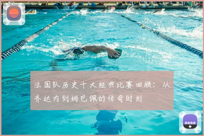 法国队历史十大经典比赛回顾：从齐达内到姆巴佩的传奇时刻