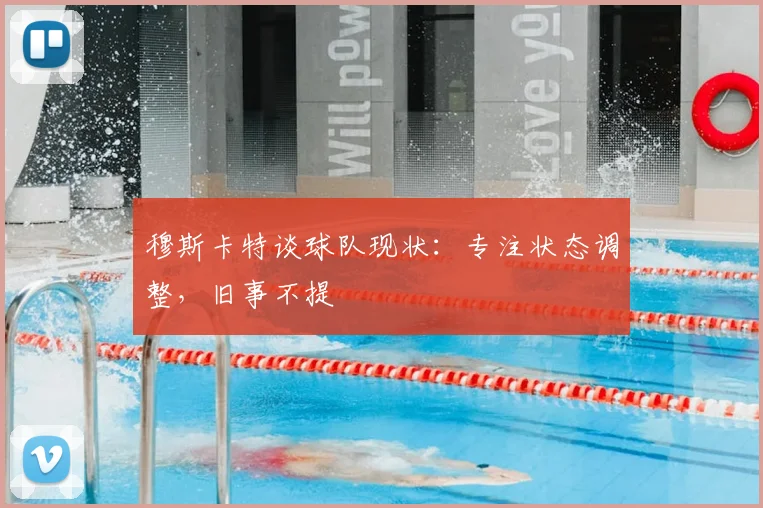 穆斯卡特谈球队现状：专注状态调整，旧事不提