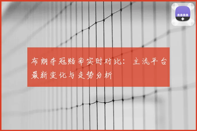 布朗夺冠赔率实时对比:主流平台最新变化与走势分析