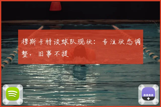 穆斯卡特谈球队现状:专注状态调整,旧事不提