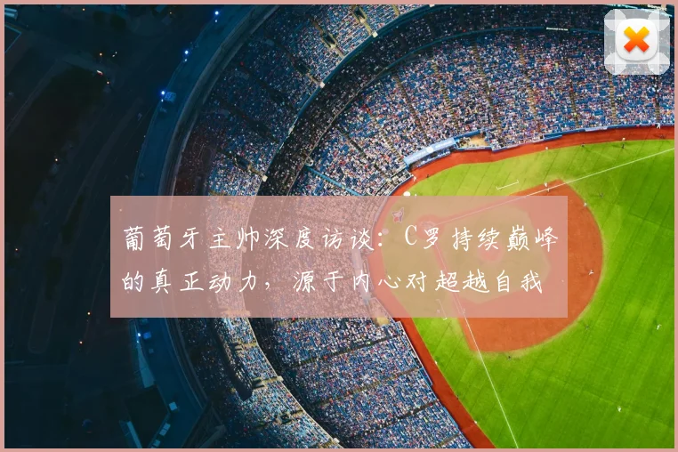 葡萄牙主帅深度访谈:C罗持续巅峰的真正动力,源于内心对超越自我的极致追求