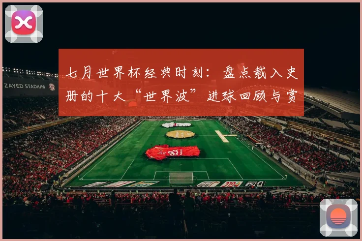 七月世界杯经典时刻:盘点载入史册的十大“世界波”进球回顾与赏析