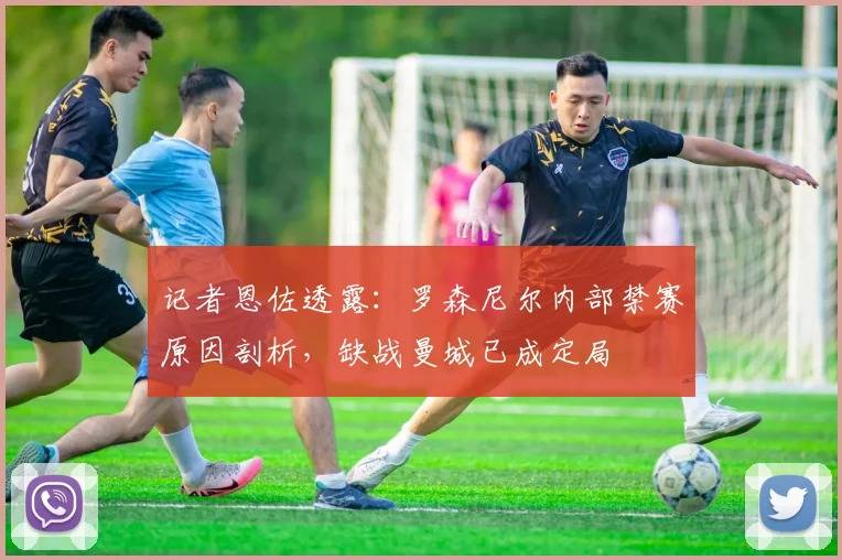 记者恩佐透露:罗森尼尔内部禁赛原因剖析,缺战曼城已成定局