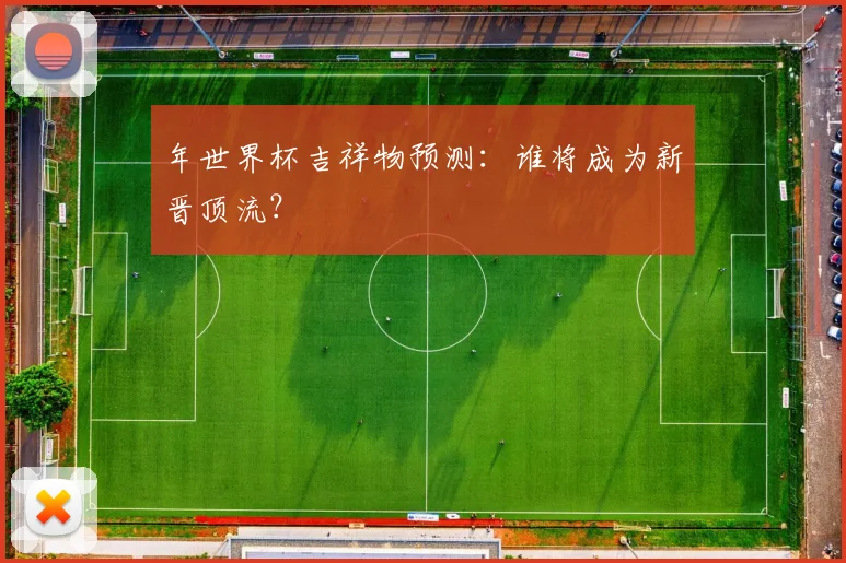 年世界杯吉祥物预测:谁将成为新晋顶流?