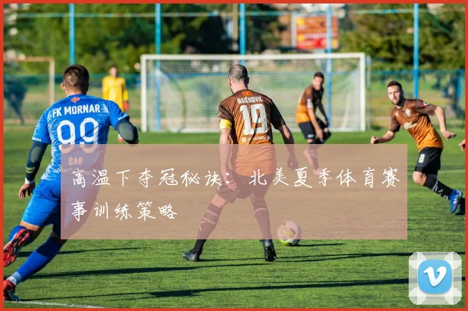 高温下夺冠秘诀:北美夏季体育赛事训练策略