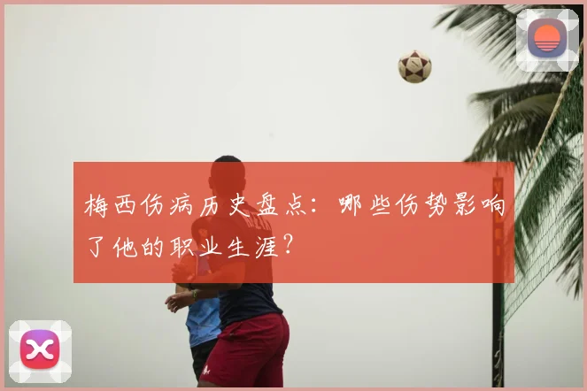 梅西伤病历史盘点：哪些伤势影响了他的职业生涯？