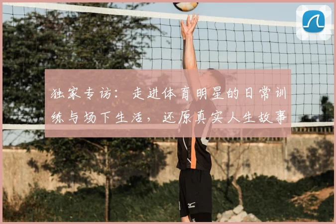 独家专访：走进体育明星的日常训练与场下生活，还原真实人生故事
