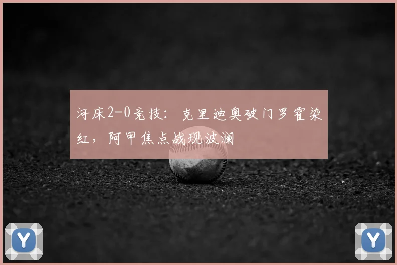 河床2-0竞技:克里迪奥破门罗霍染红,阿甲焦点战现波澜