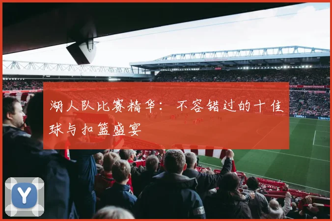 湖人队比赛精华:不容错过的十佳球与扣篮盛宴