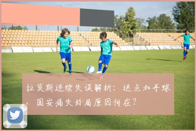 拉莫斯连续失误解析：送点加手球，国安痛失好局原因何在？