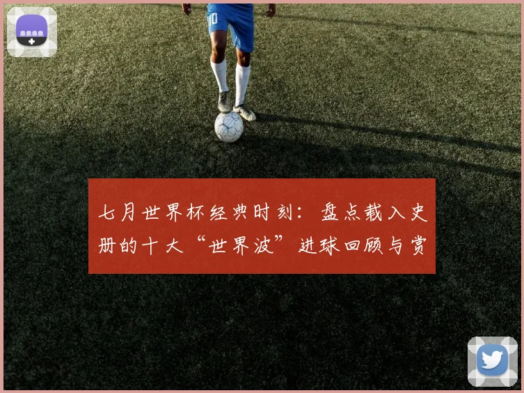 七月世界杯经典时刻：盘点载入史册的十大“世界波”进球回顾与赏析