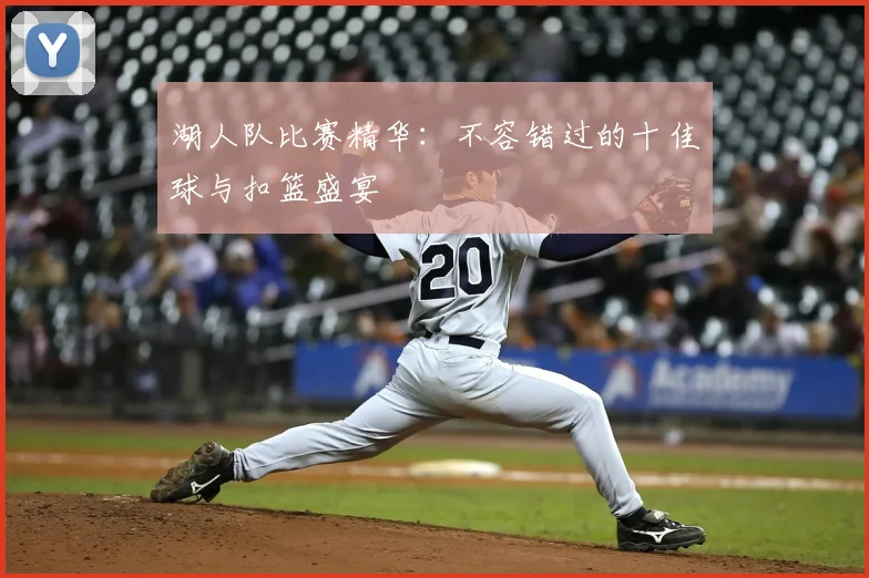 湖人队比赛精华:不容错过的十佳球与扣篮盛宴
